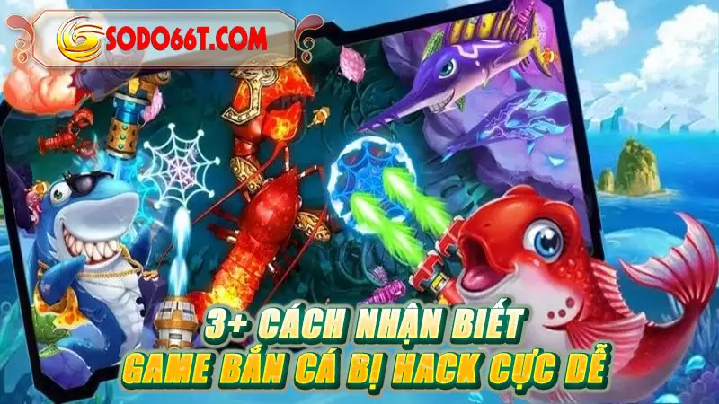 3+ cách nhận biết game bắn cá bị hack cực dễ