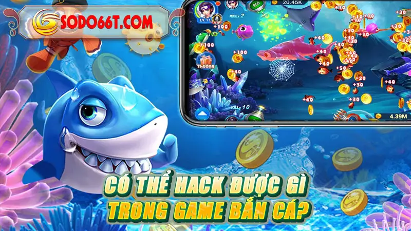 Có thể hack được gì trong game bắn cá?