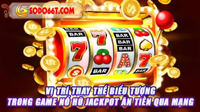 Vị trí thay thế biểu tượng trong game nổ hũ Jackpot ăn tiền qua mạng