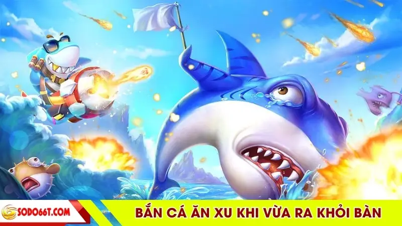 Bắn cá ăn xu khi vừa ra khỏi bàn